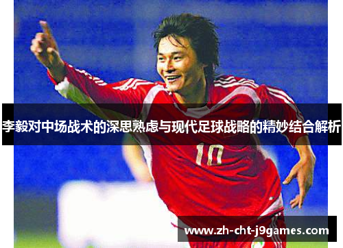 李毅对中场战术的深思熟虑与现代足球战略的精妙结合解析 李毅对中场战术的深思熟虑与现代足球战略的精妙结合解析