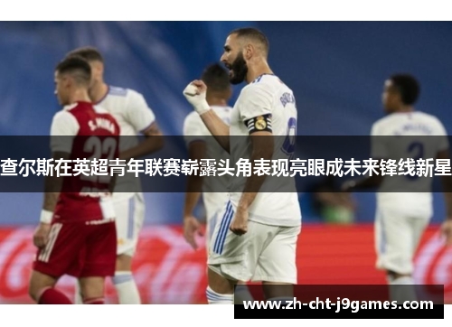 查尔斯在英超青年联赛崭露头角表现亮眼成未来锋线新星 查尔斯在英超青年联赛崭露头角表现亮眼成未来锋线新星