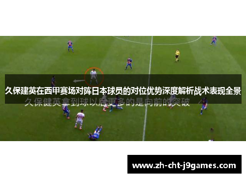 久保建英在西甲赛场对阵日本球员的对位优势深度解析战术表现全景 久保建英在西甲赛场对阵日本球员的对位优势深度解析战术表现全景