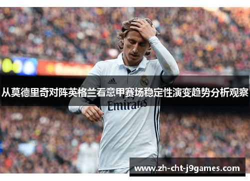 从莫德里奇对阵英格兰看意甲赛场稳定性演变趋势分析观察 从莫德里奇对阵英格兰看意甲赛场稳定性演变趋势分析观察