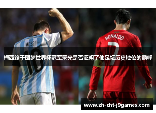 梅西终于圆梦世界杯冠军荣光是否证明了他足坛历史地位的巅峰