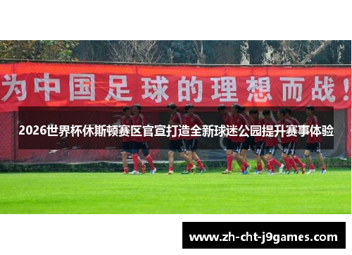 2026世界杯休斯顿赛区官宣打造全新球迷公园提升赛事体验