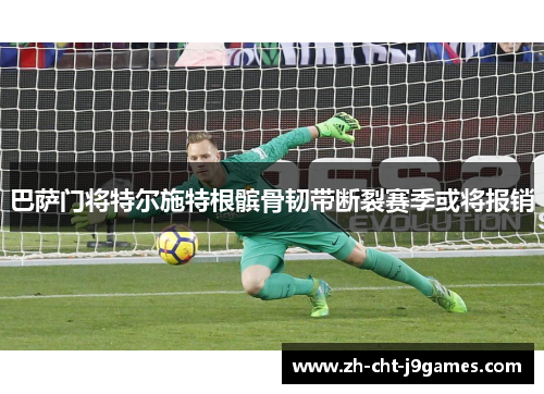 巴萨门将特尔施特根髌骨韧带断裂赛季或将报销
