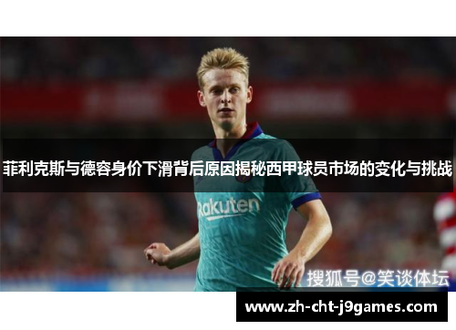 菲利克斯与德容身价下滑背后原因揭秘西甲球员市场的变化与挑战 菲利克斯与德容身价下滑背后原因揭秘西甲球员市场的变化与挑战