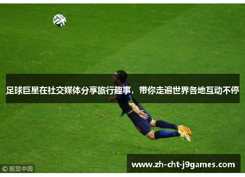 足球巨星在社交媒体分享旅行趣事，带你走遍世界各地互动不停