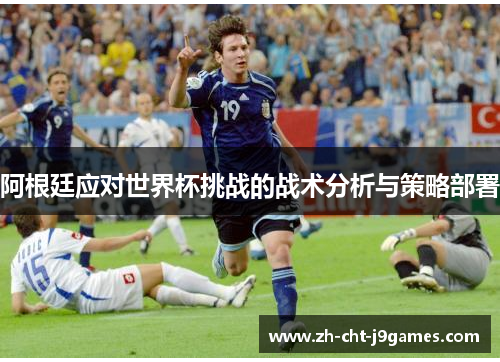 阿根廷应对世界杯挑战的战术分析与策略部署