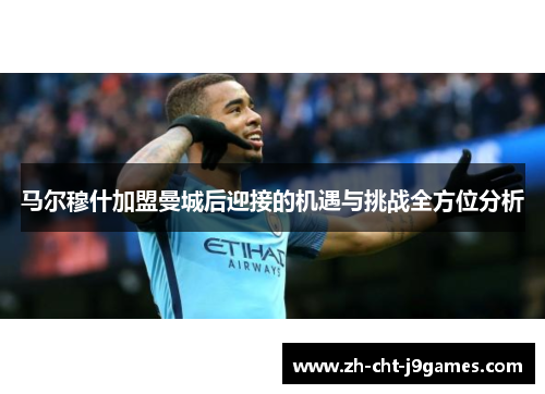 马尔穆什加盟曼城后迎接的机遇与挑战全方位分析 马尔穆什加盟曼城后迎接的机遇与挑战全方位分析
