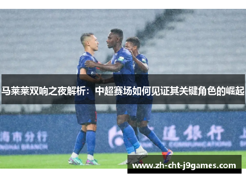 马莱莱双响之夜解析:中超赛场如何见证其关键角色的崛起 马莱莱双响之夜解析:中超赛场如何见证其关键角色的崛起