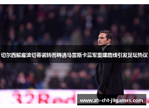 切尔西解雇波切蒂诺转而聘请马雷斯卡蓝军重建路线引发足坛热议